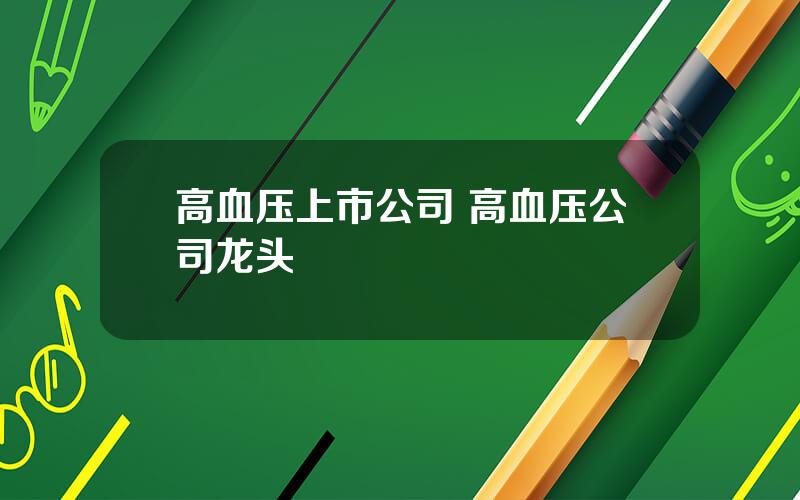 高血压上市公司 高血压公司龙头